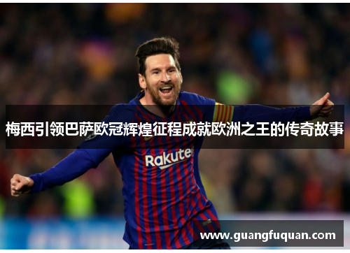 梅西引领巴萨欧冠辉煌征程成就欧洲之王的传奇故事