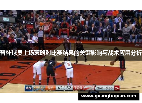 替补球员上场策略对比赛结果的关键影响与战术应用分析