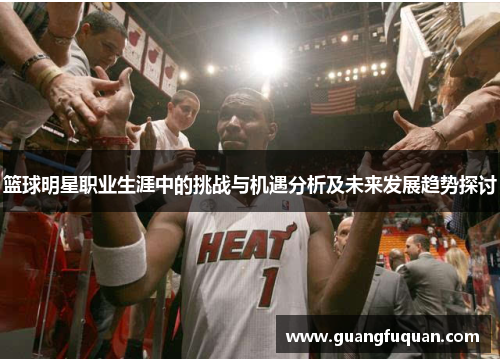 篮球明星职业生涯中的挑战与机遇分析及未来发展趋势探讨