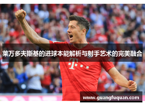 莱万多夫斯基的进球本能解析与射手艺术的完美融合 莱万多夫斯基的进球本能解析与射手艺术的完美融合