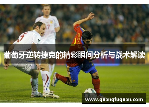 葡萄牙逆转捷克的精彩瞬间分析与战术解读 葡萄牙逆转捷克的精彩瞬间分析与战术解读