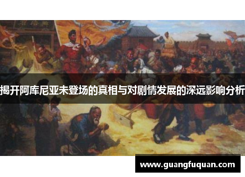 揭开阿库尼亚未登场的真相与对剧情发展的深远影响分析 揭开阿库尼亚未登场的真相与对剧情发展的深远影响分析