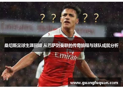 桑切斯足球生涯回顾 从巴萨到曼联的传奇旅程与球队成就分析 桑切斯足球生涯回顾 从巴萨到曼联的传奇旅程与球队成就分析